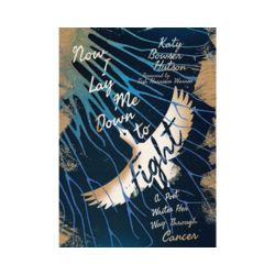Now I Lay Me Down to Fight: A Poet Writes Her Way Through Cancer