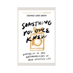 Something You Once Knew: Waking Up to the Extraordinary in Your Ordinary Life
